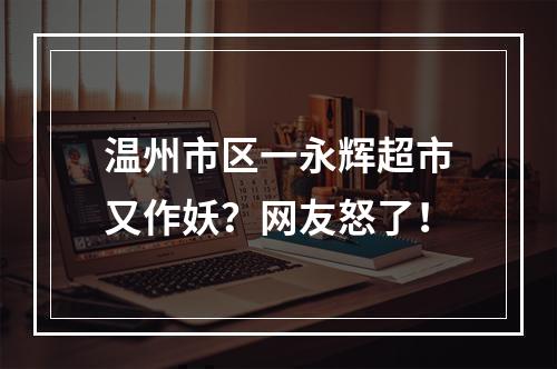 温州市区一永辉超市又作妖？网友怒了！