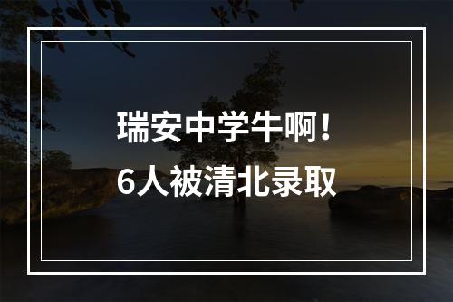 瑞安中学牛啊！6人被清北录取