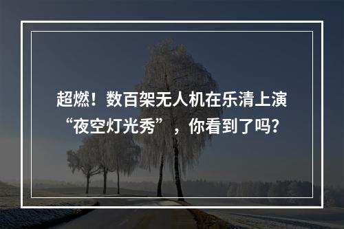 超燃！数百架无人机在乐清上演“夜空灯光秀”，你看到了吗？