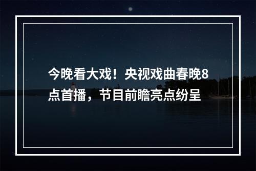 今晚看大戏！央视戏曲春晚8点首播，节目前瞻亮点纷呈