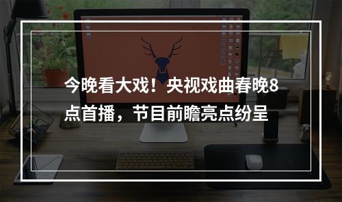 今晚看大戏！央视戏曲春晚8点首播，节目前瞻亮点纷呈