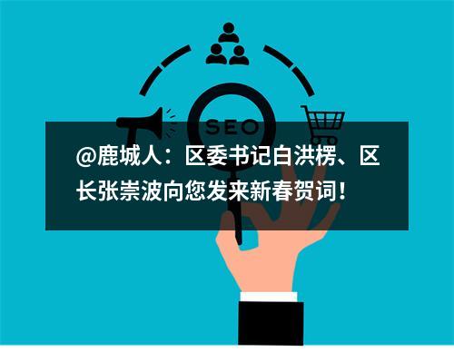 @鹿城人：区委书记白洪楞、区长张崇波向您发来新春贺词！