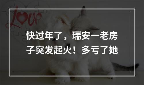 快过年了，瑞安一老房子突发起火！多亏了她