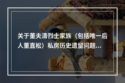 关于董夫清烈士家族（包括唯一后人董直松）私房历史遗留问题未落实政策的报告