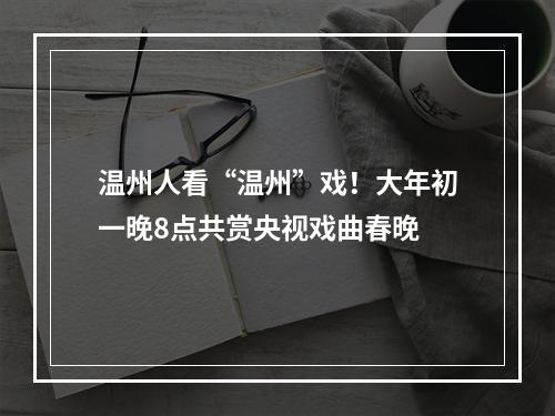 温州人看“温州”戏！大年初一晚8点共赏央视戏曲春晚