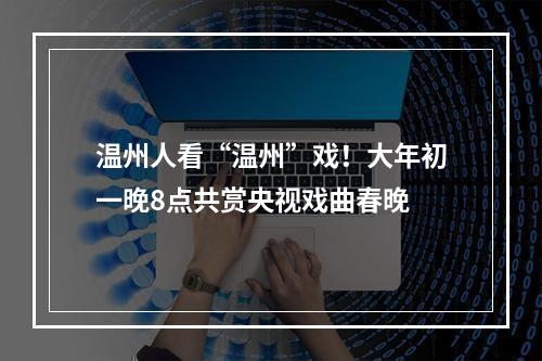 温州人看“温州”戏！大年初一晚8点共赏央视戏曲春晚