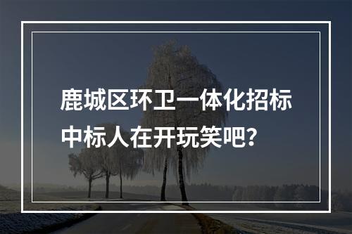 鹿城区环卫一体化招标中标人在开玩笑吧？