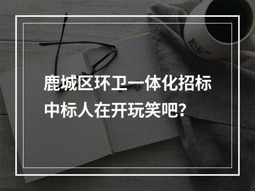 鹿城区环卫一体化招标中标人在开玩笑吧？