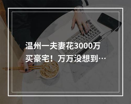 温州一夫妻花3000万买豪宅！万万没想到…