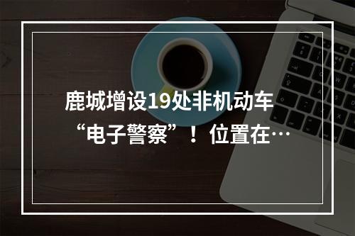 鹿城增设19处非机动车“电子警察”！位置在…