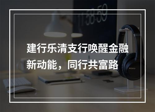 建行乐清支行唤醒金融新动能，同行共富路