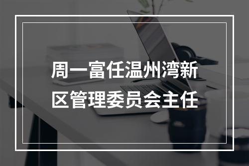 周一富任温州湾新区管理委员会主任