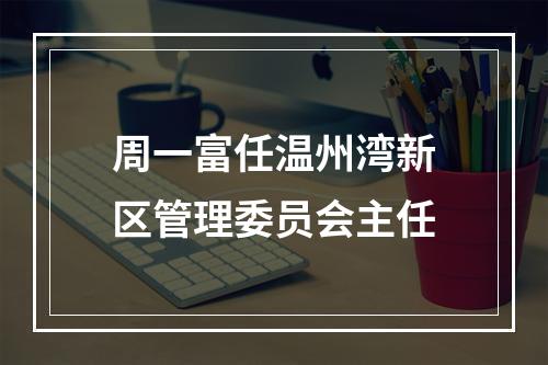 周一富任温州湾新区管理委员会主任