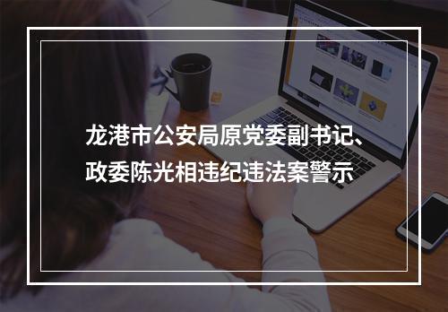 龙港市公安局原党委副书记、政委陈光相违纪违法案警示