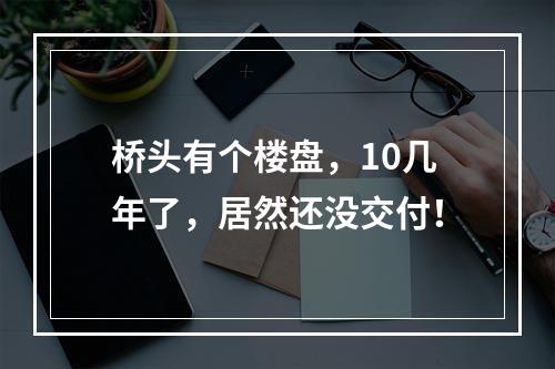 桥头有个楼盘，10几年了，居然还没交付！