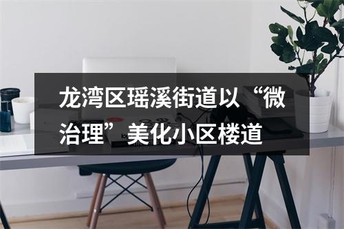龙湾区瑶溪街道以“微治理”美化小区楼道