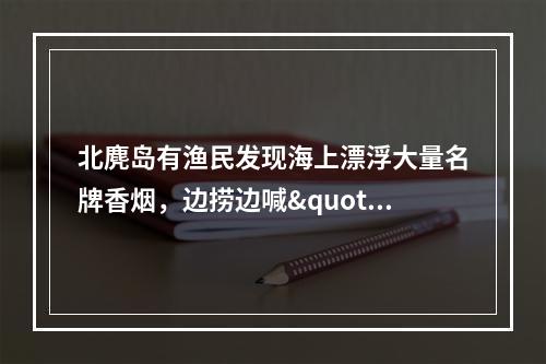 北麂岛有渔民发现海上漂浮大量名牌香烟，边捞边喊"发财啦"，烟草部门介入