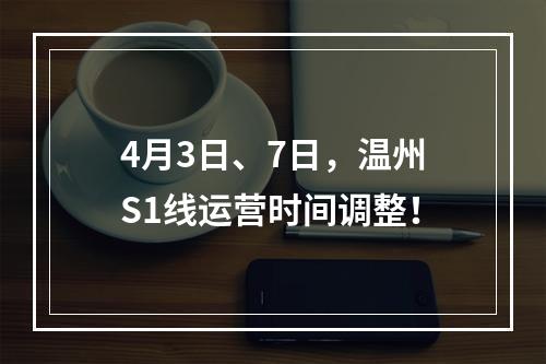 4月3日、7日，温州S1线运营时间调整！