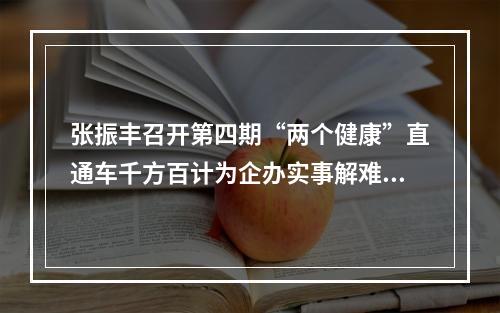 张振丰召开第四期“两个健康”直通车千方百计为企办实事解难题促发展