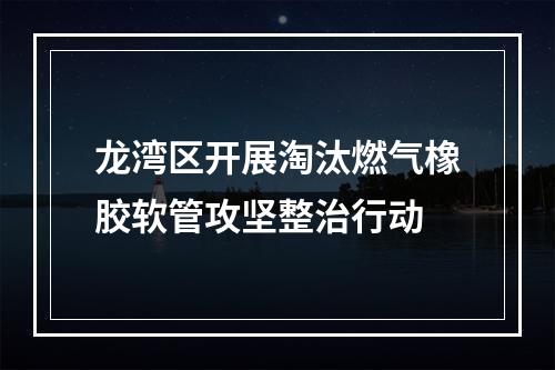 龙湾区开展淘汰燃气橡胶软管攻坚整治行动
