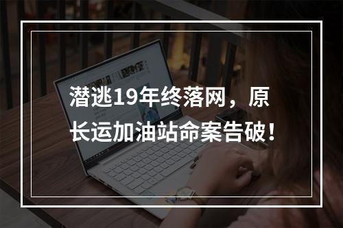 潜逃19年终落网，原长运加油站命案告破！