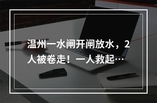 温州一水闸开闸放水，2人被卷走！一人救起…