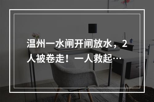 温州一水闸开闸放水，2人被卷走！一人救起…