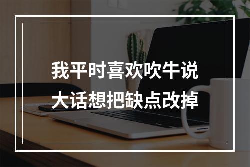 我平时喜欢吹牛说大话想把缺点改掉