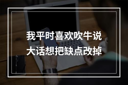 我平时喜欢吹牛说大话想把缺点改掉