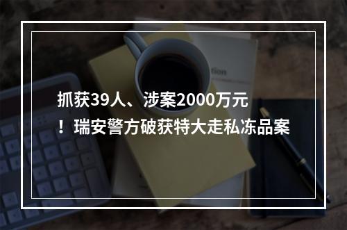 抓获39人、涉案2000万元！瑞安警方破获特大走私冻品案