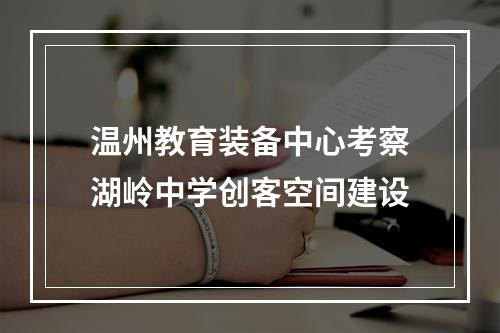 温州教育装备中心考察湖岭中学创客空间建设