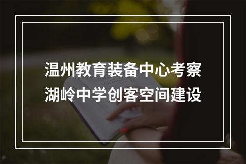 温州教育装备中心考察湖岭中学创客空间建设