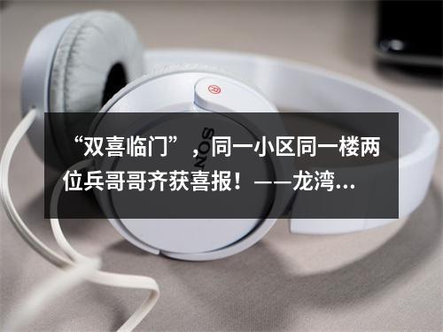 “双喜临门”，同一小区同一楼两位兵哥哥齐获喜报！——龙湾区为立功受奖现役军人家庭送喜报