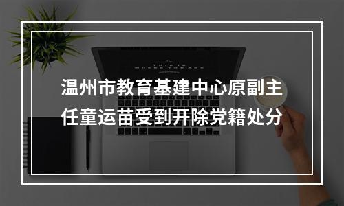 温州市教育基建中心原副主任童运苗受到开除党籍处分