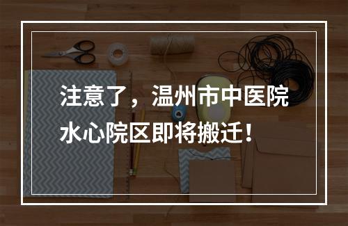 注意了，温州市中医院水心院区即将搬迁！
