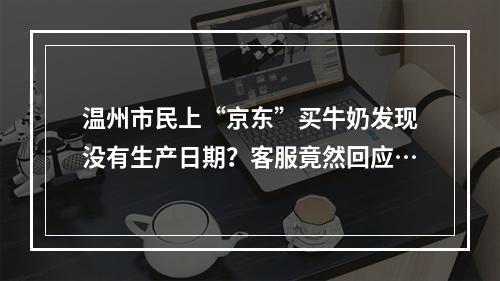 温州市民上“京东”买牛奶发现没有生产日期？客服竟然回应…
