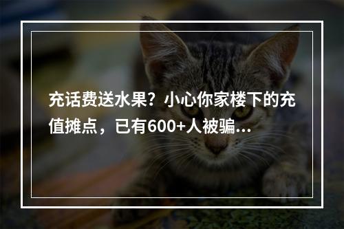 充话费送水果？小心你家楼下的充值摊点，已有600+人被骗……