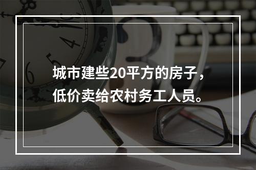 城市建些20平方的房子，低价卖给农村务工人员。