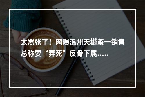 太嚣张了！网曝温州天樾玺一销售总称要“弄死”反骨下属...