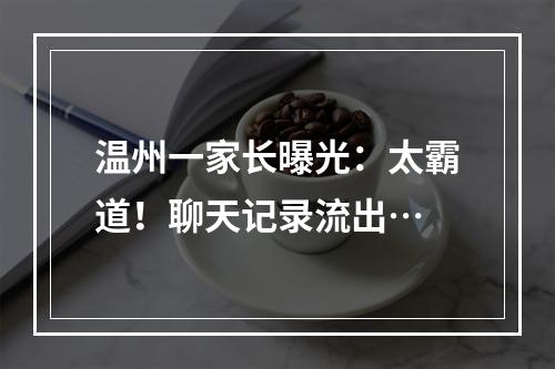 温州一家长曝光：太霸道！聊天记录流出…