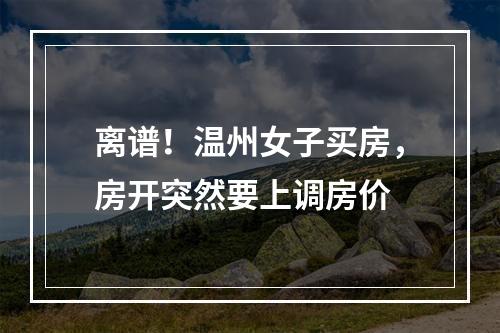 离谱！温州女子买房，房开突然要上调房价