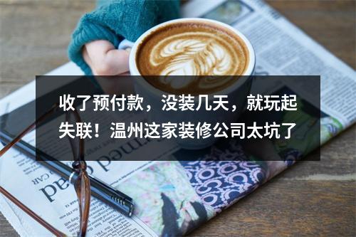 收了预付款，没装几天，就玩起失联！温州这家装修公司太坑了