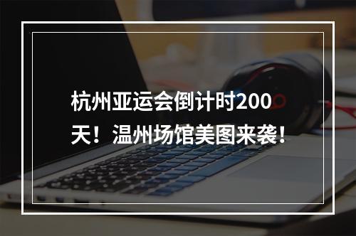 杭州亚运会倒计时200天！温州场馆美图来袭！
