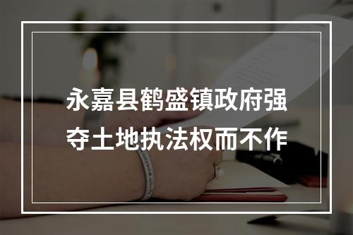 永嘉县鹤盛镇政府强夺土地执法权而不作
