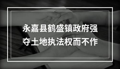 永嘉县鹤盛镇政府强夺土地执法权而不作
