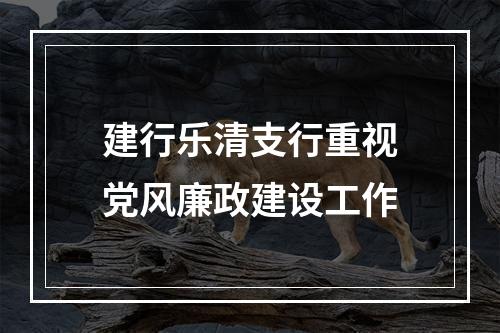 建行乐清支行重视党风廉政建设工作