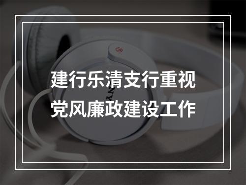 建行乐清支行重视党风廉政建设工作