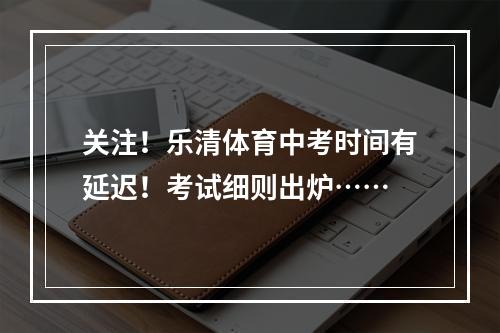 关注！乐清体育中考时间有延迟！考试细则出炉……