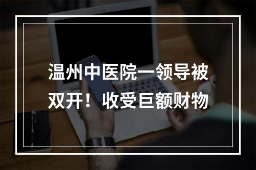 温州中医院一领导被双开！收受巨额财物