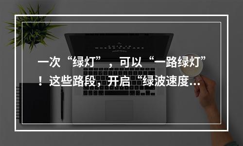 一次“绿灯”，可以“一路绿灯”！这些路段，开启“绿波速度”！